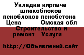 Укладка кирпича шлакоблоков пеноблоков пенобетона › Цена ­ 500 - Омская обл. Строительство и ремонт » Услуги   